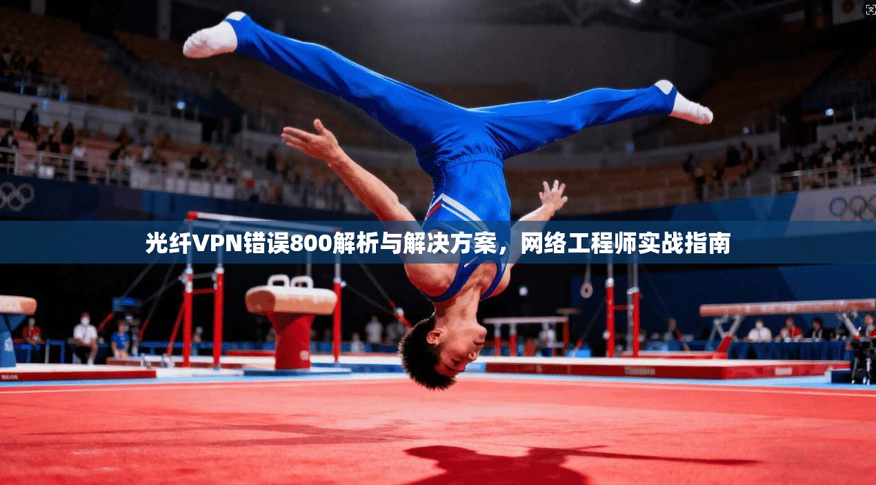 光纤VPN错误800解析与解决方案,网络工程师实战指南 光纤VPN错误800解析与解决方案,网络工程师实战指南
