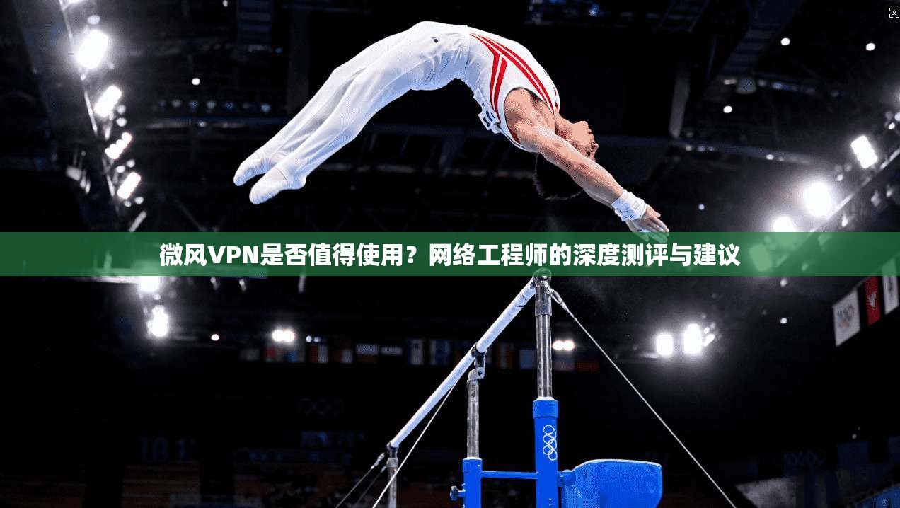 微风VPN是否值得使用？网络工程师的深度测评与建议