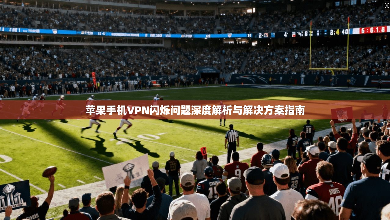 苹果手机VPN闪烁问题深度解析与解决方案指南