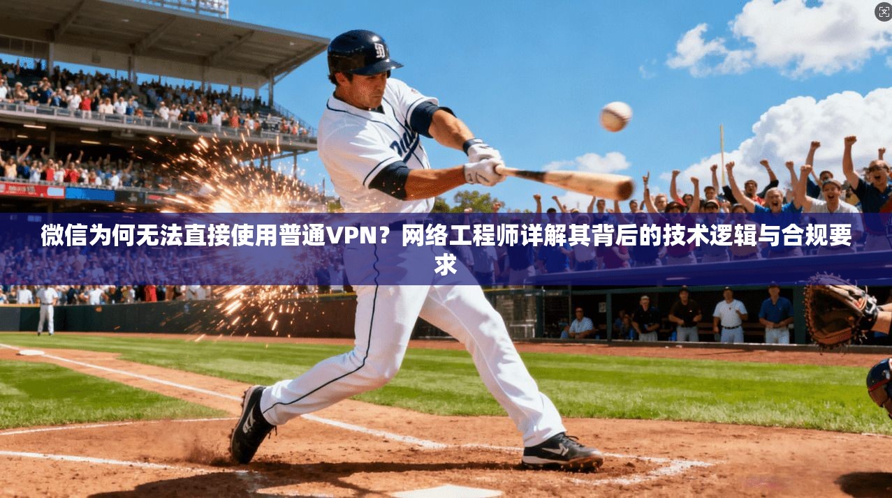 微信为何无法直接使用普通VPN？网络工程师详解其背后的技术逻辑与合规要求