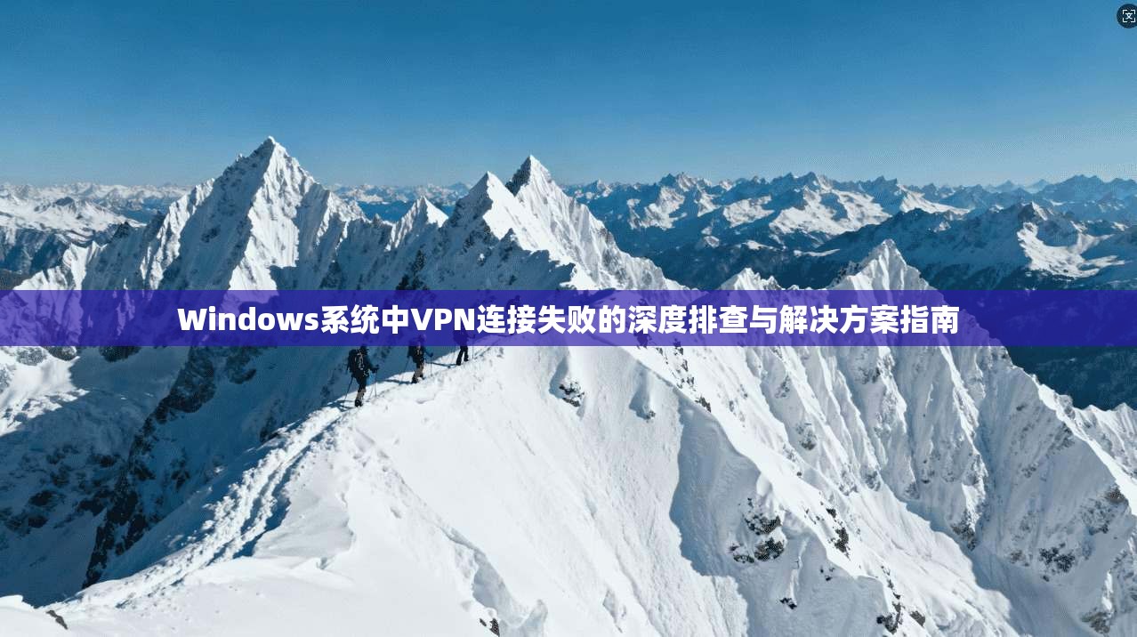 Windows系统中VPN连接失败的深度排查与解决方案指南 Windows系统中VPN连接失败的深度排查与解决方案指南