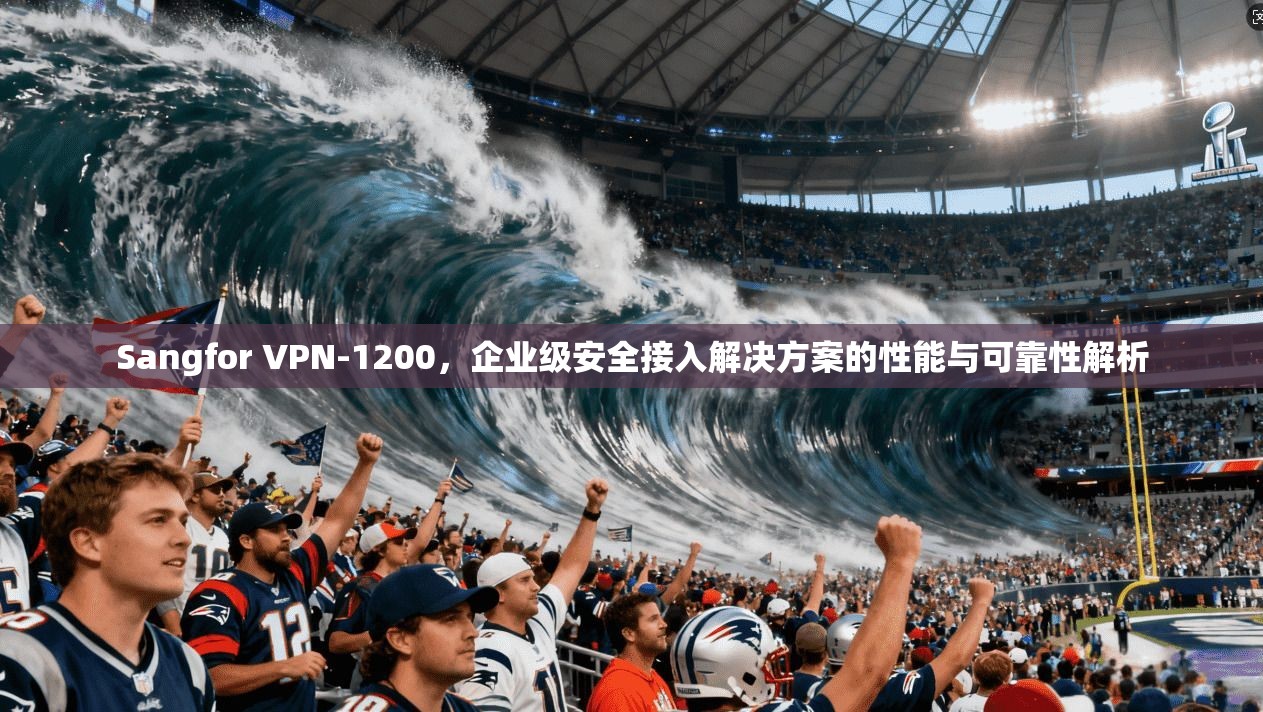 Sangfor VPN-1200,企业级安全接入解决方案的性能与可靠性解析 Sangfor VPN-1200,企业级安全接入解决方案的性能与可靠性解析