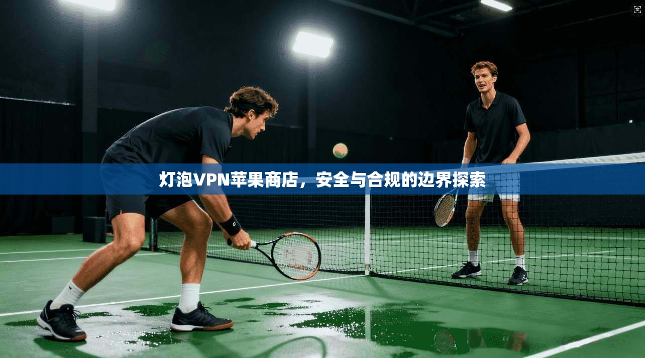 灯泡VPN苹果商店,安全与合规的边界探索 灯泡VPN苹果商店,安全与合规的边界探索