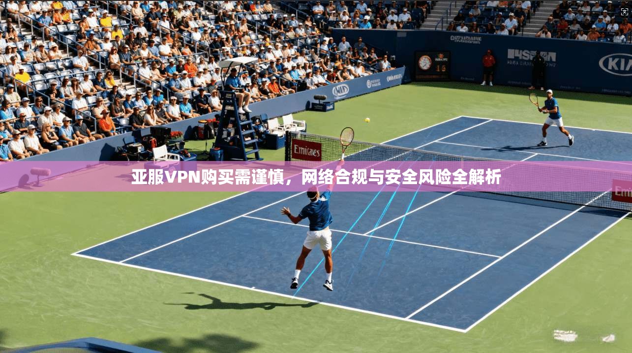 亚服VPN购买需谨慎，网络合规与安全风险全解析