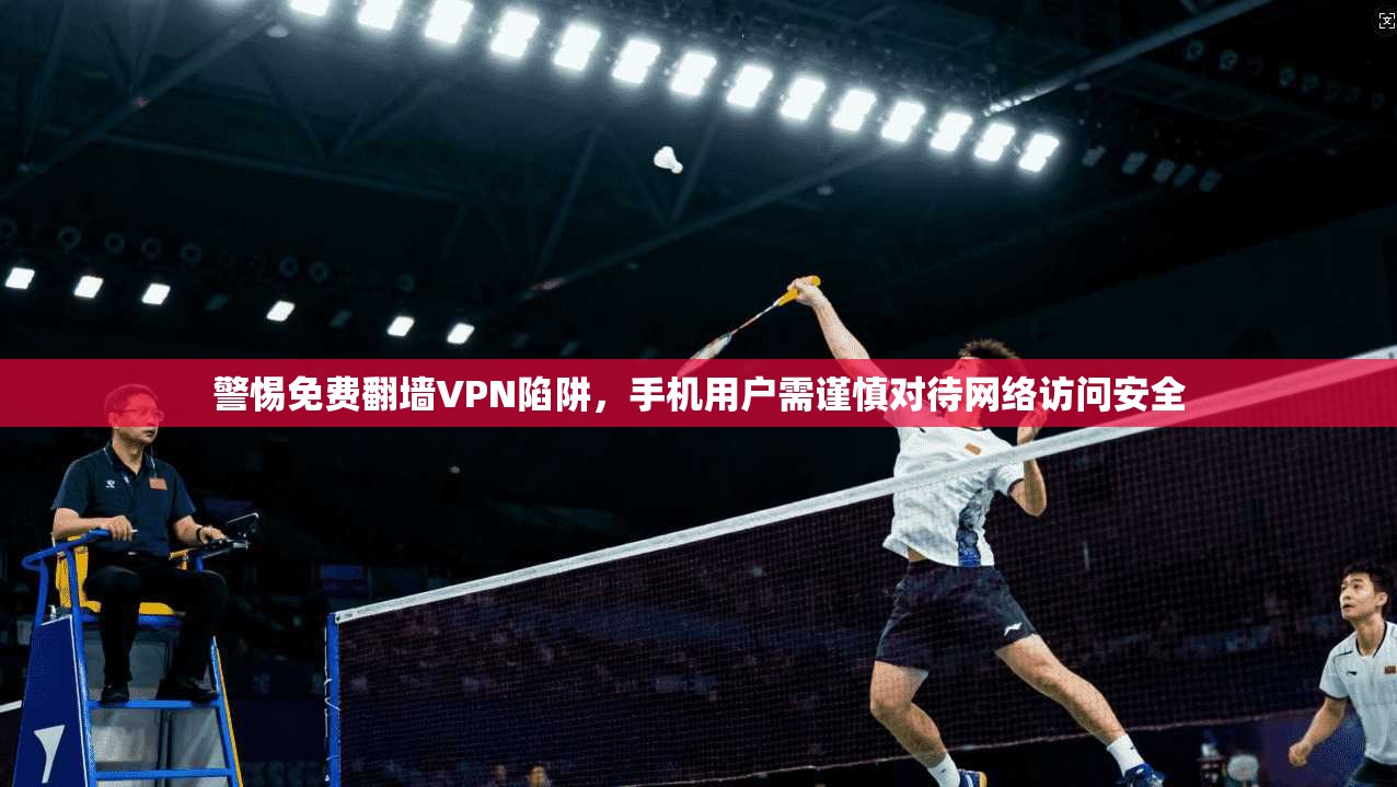 警惕免费翻墙VPN陷阱,手机用户需谨慎对待网络访问安全 警惕免费翻墙VPN陷阱,手机用户需谨慎对待网络访问安全