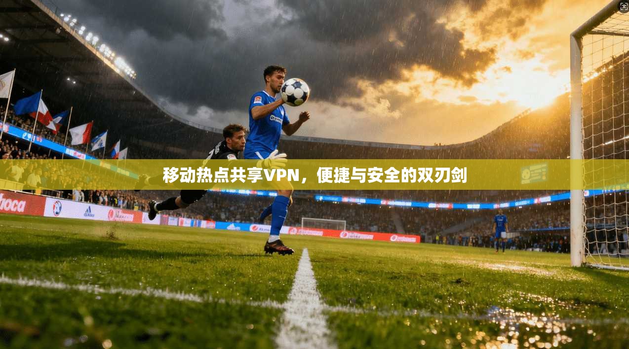 移动热点共享VPN，便捷与安全的双刃剑