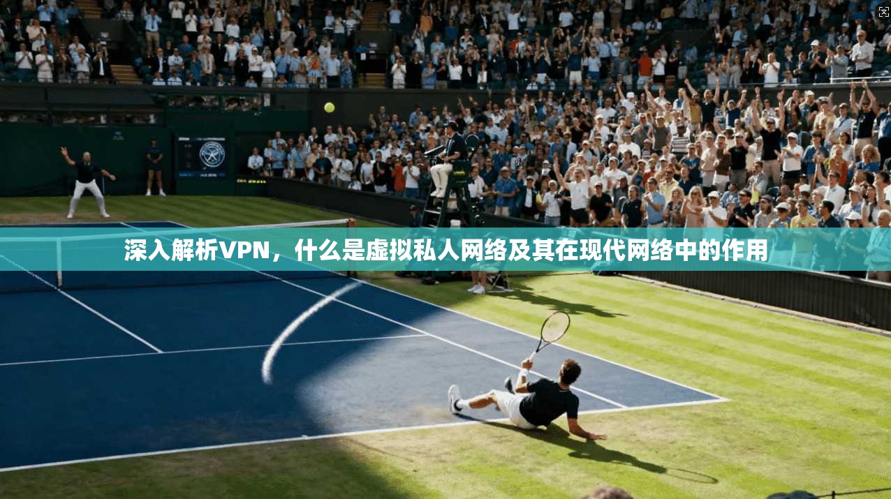 深入解析VPN,什么是虚拟私人网络及其在现代网络中的作用 深入解析VPN,什么是虚拟私人网络及其在现代网络中的作用