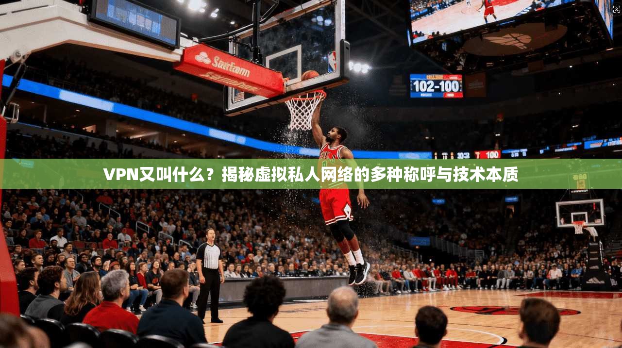 VPN又叫什么？揭秘虚拟私人网络的多种称呼与技术本质
