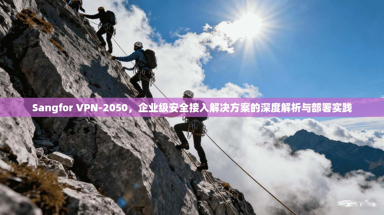 Sangfor VPN-2050，企业级安全接入解决方案的深度解析与部署实践
