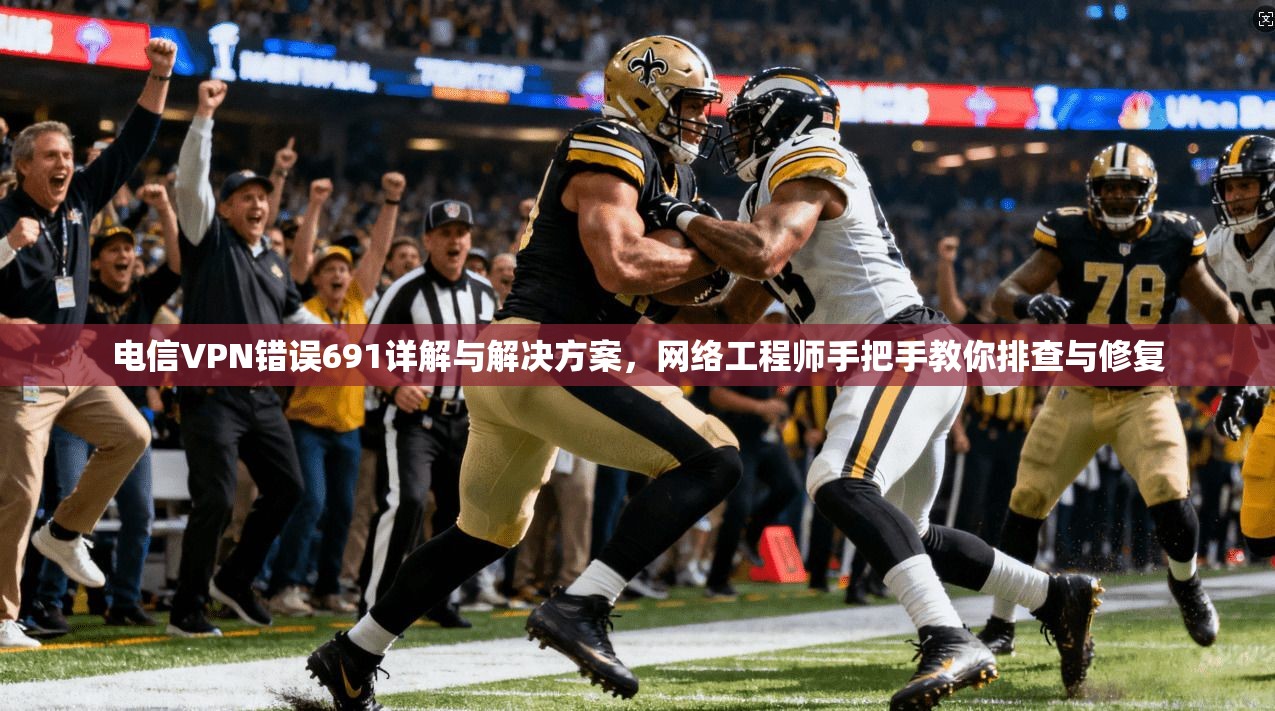 电信VPN错误691详解与解决方案，网络工程师手把手教你排查与修复