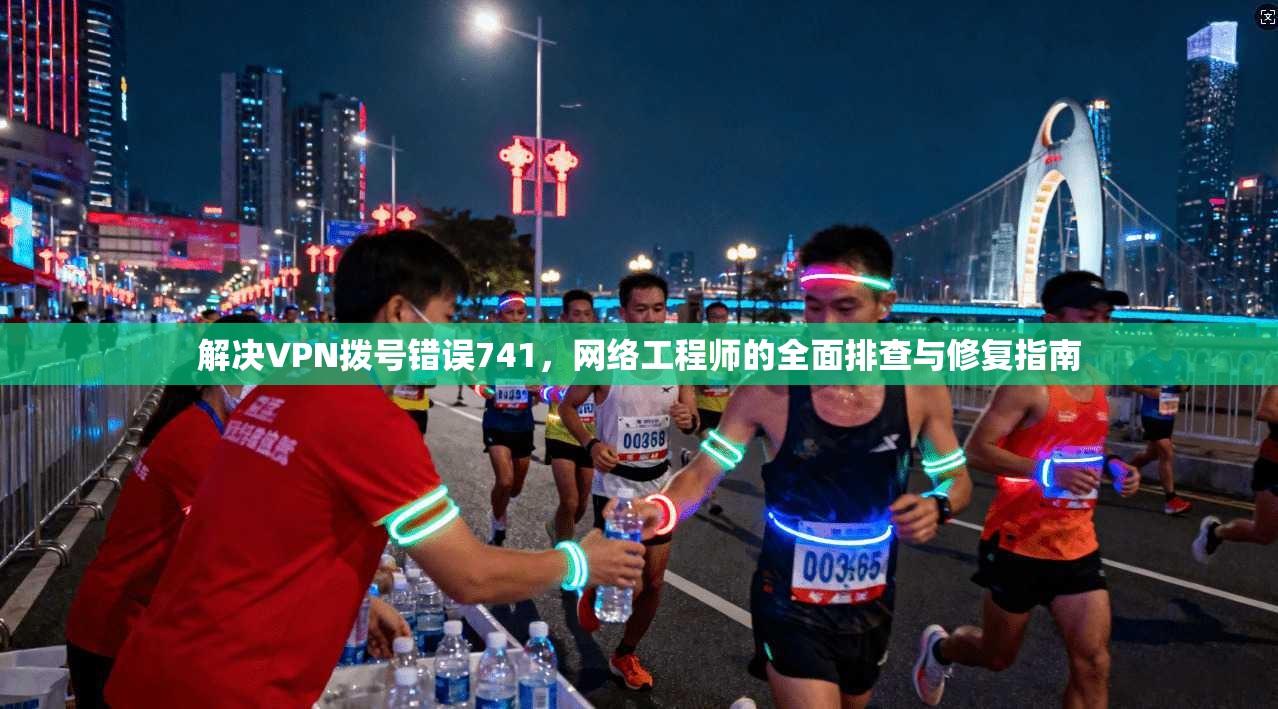 解决VPN拨号错误741,网络工程师的全面排查与修复指南 解决VPN拨号错误741,网络工程师的全面排查与修复指南