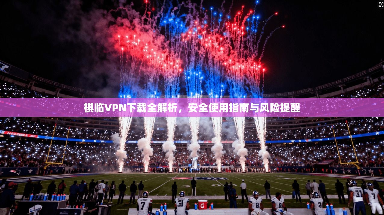 祺临VPN下载全解析,安全使用指南与风险提醒 祺临VPN下载全解析,安全使用指南与风险提醒