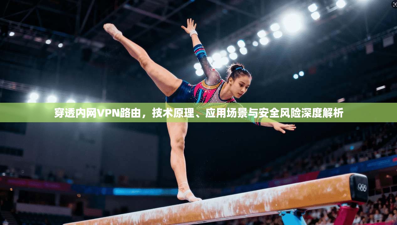 穿透内网VPN路由,技术原理、应用场景与安全风险深度解析 穿透内网VPN路由,技术原理、应用场景与安全风险深度解析