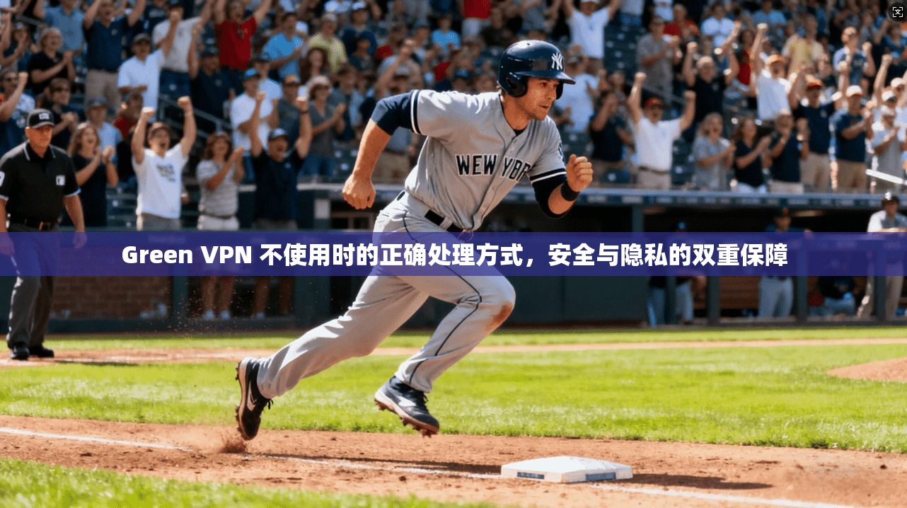 Green VPN 不使用时的正确处理方式,安全与隐私的双重保障 Green VPN 不使用时的正确处理方式,安全与隐私的双重保障