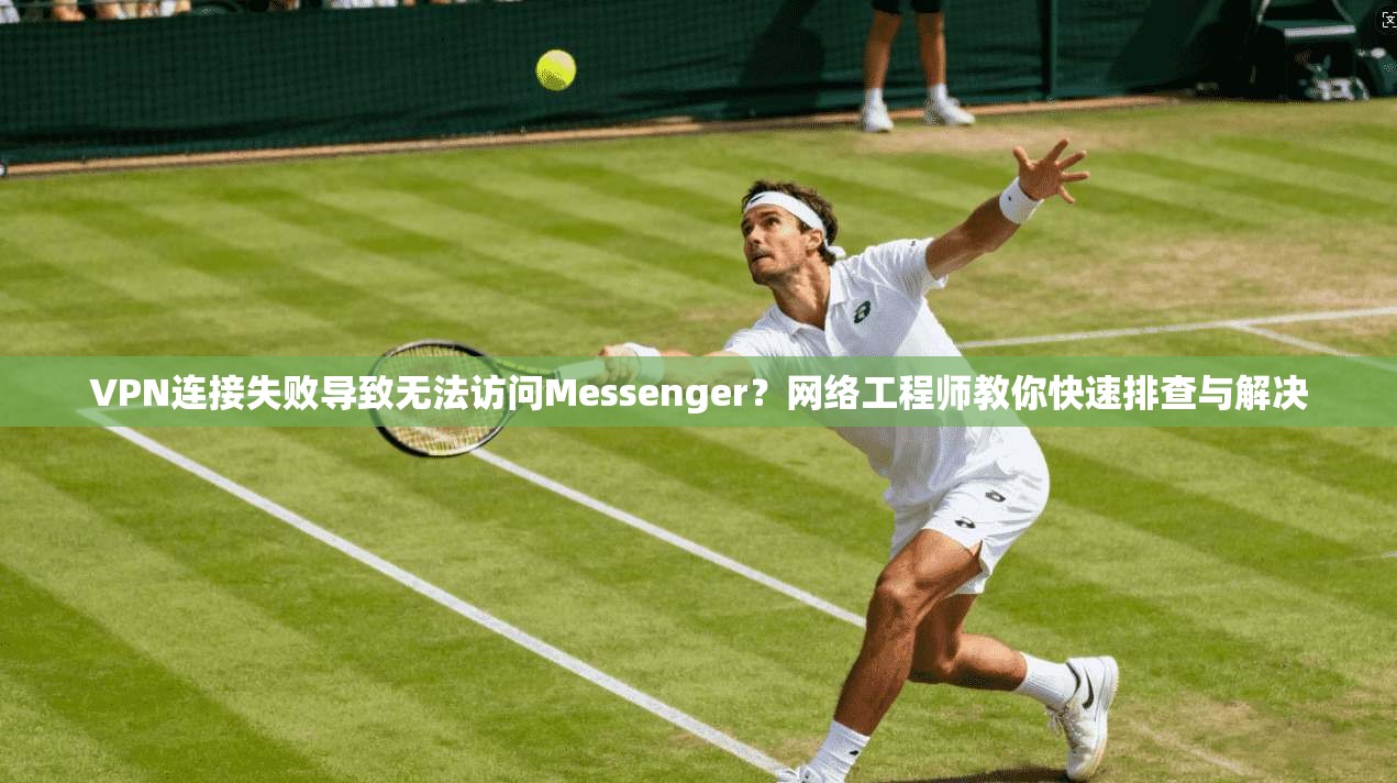VPN连接失败导致无法访问Messenger？网络工程师教你快速排查与解决