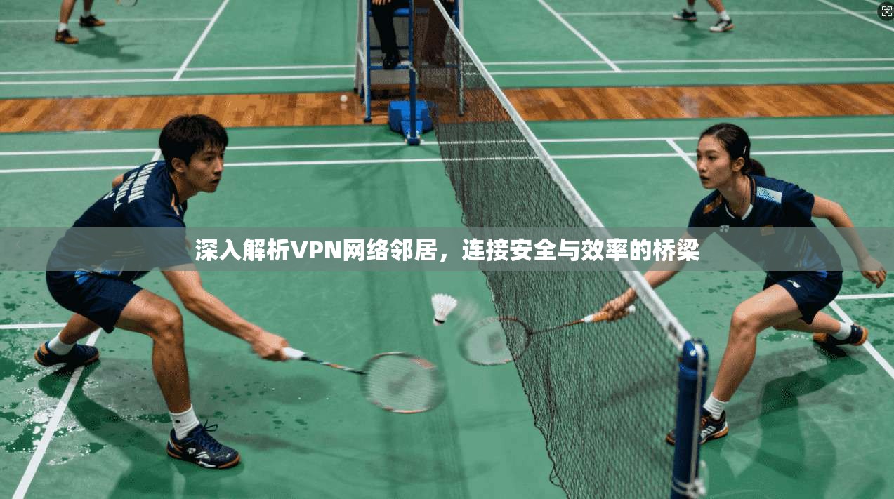 深入解析VPN网络邻居，连接安全与效率的桥梁
