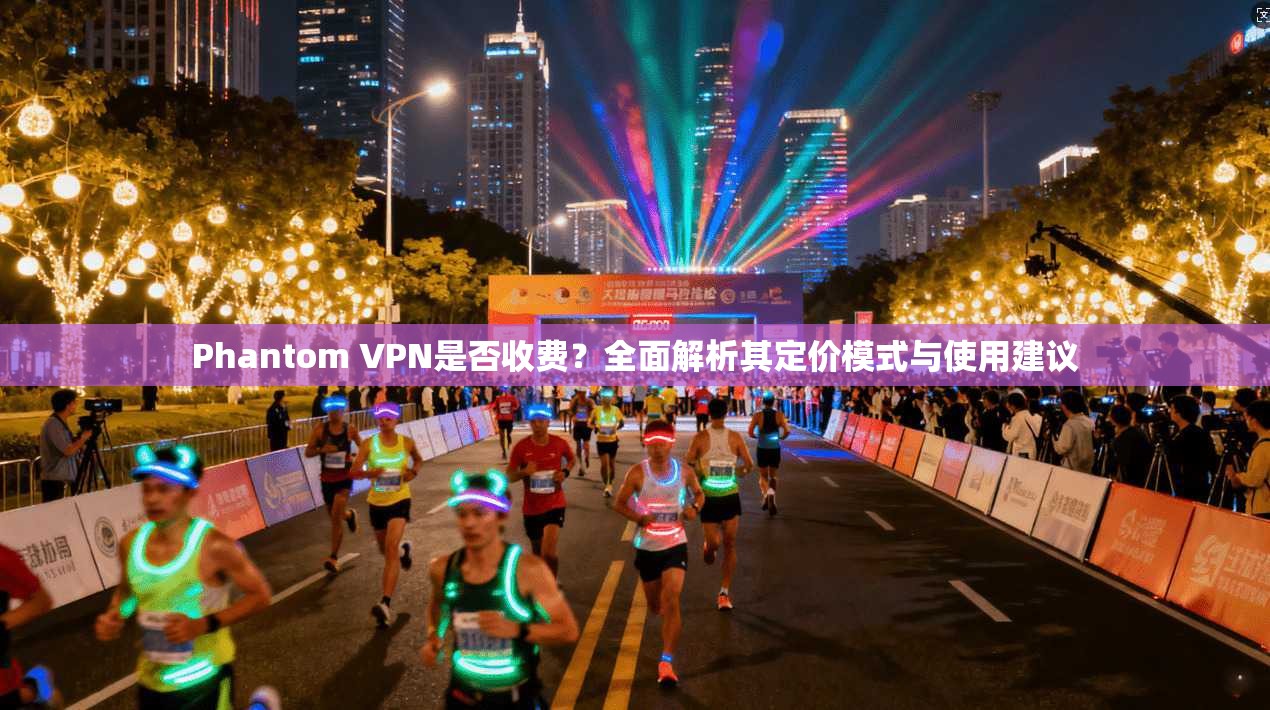 Phantom VPN是否收费?全面解析其定价模式与使用建议 Phantom VPN是否收费?全面解析其定价模式与使用建议