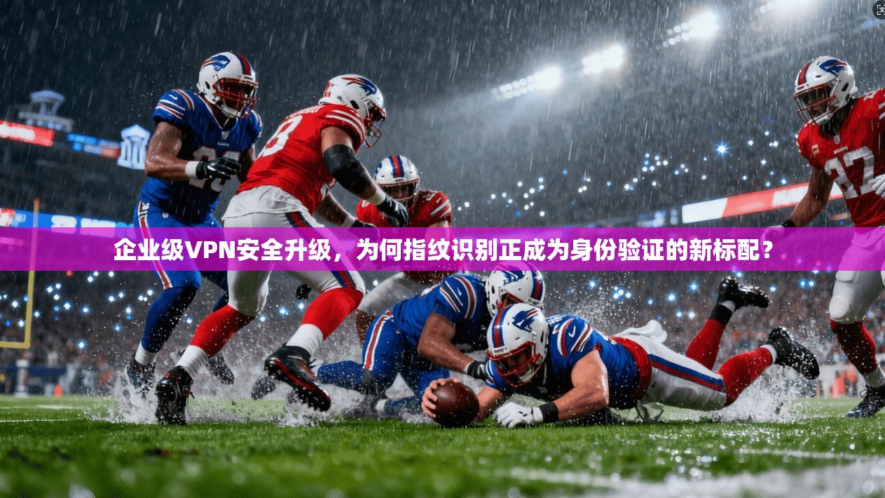 企业级VPN安全升级,为何指纹识别正成为身份验证的新标配? 企业级VPN安全升级,为何指纹识别正成为身份验证的新标配?