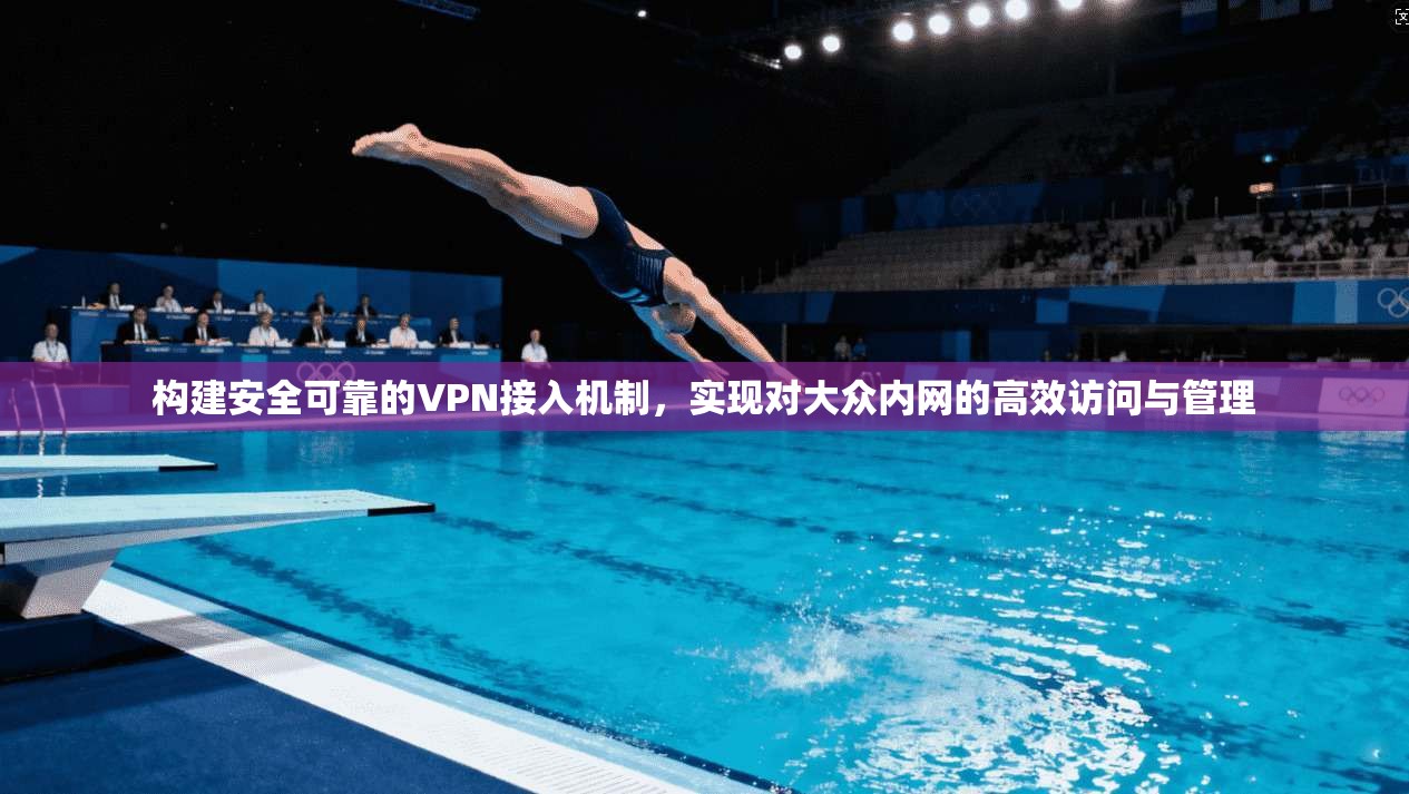 构建安全可靠的VPN接入机制,实现对大众内网的高效访问与管理 构建安全可靠的VPN接入机制,实现对大众内网的高效访问与管理