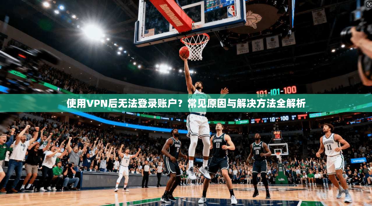 使用VPN后无法登录账户？常见原因与解决方法全解析