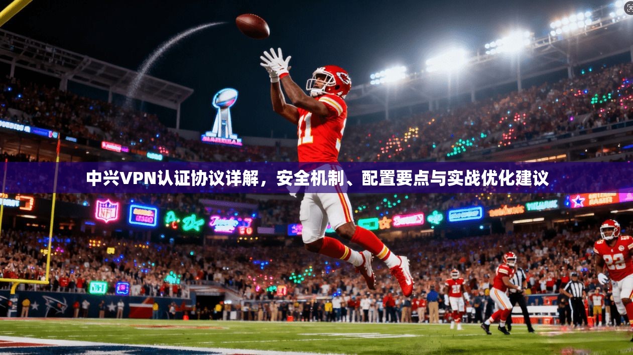 中兴VPN认证协议详解,安全机制、配置要点与实战优化建议 中兴VPN认证协议详解,安全机制、配置要点与实战优化建议