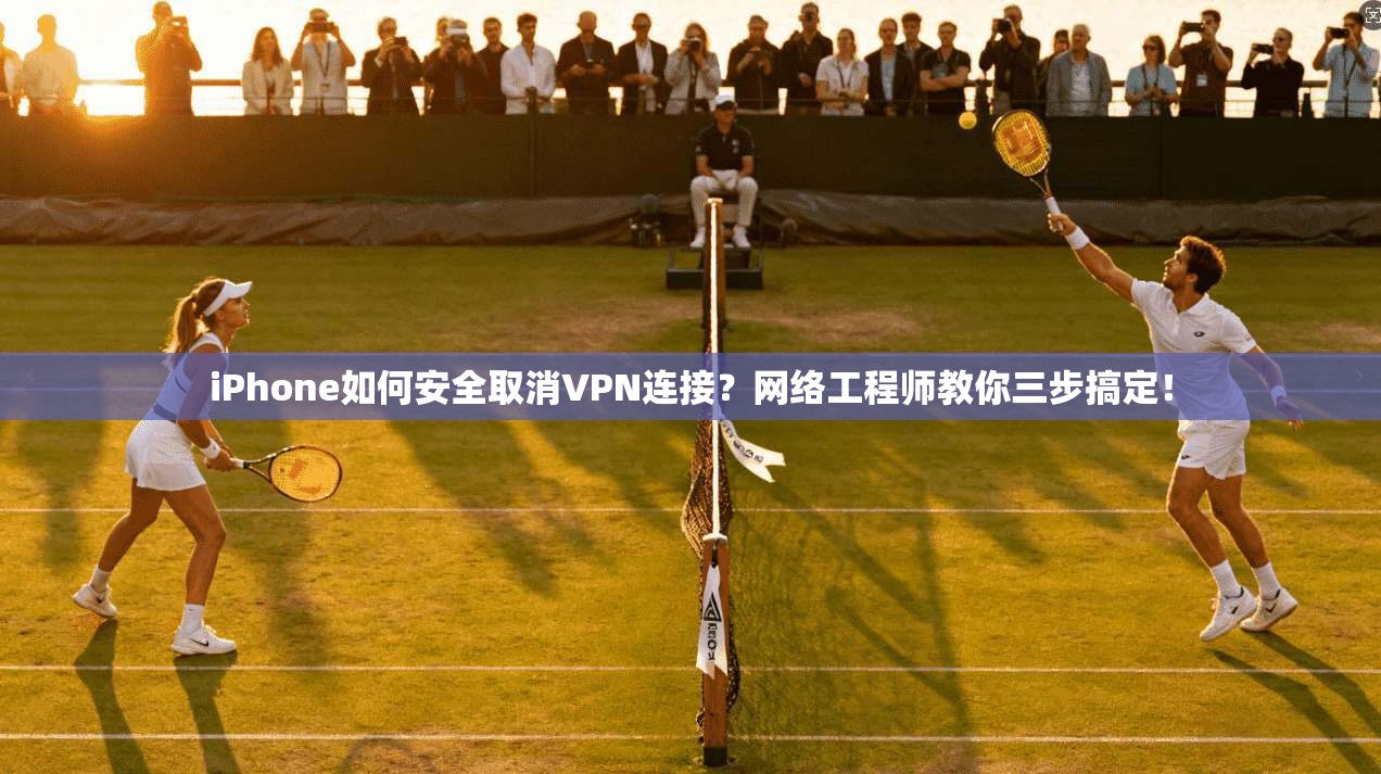 iPhone如何安全取消VPN连接？网络工程师教你三步搞定！