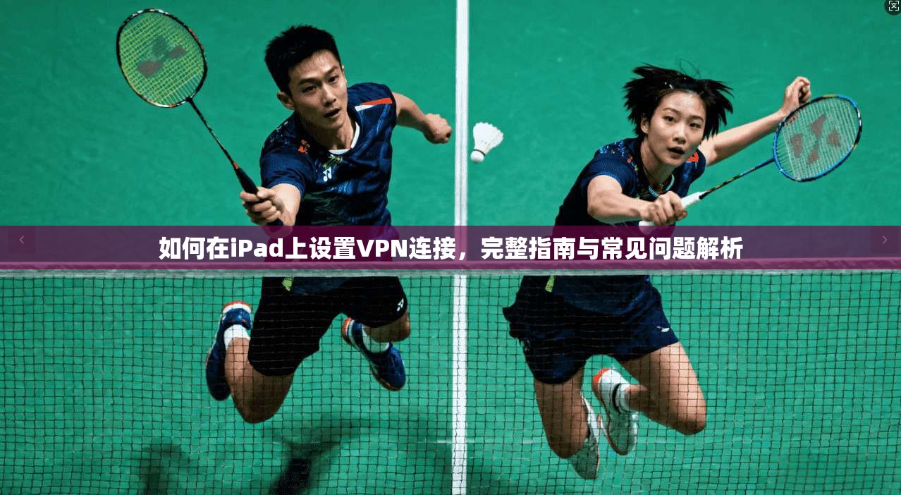 如何在iPad上设置VPN连接，完整指南与常见问题解析