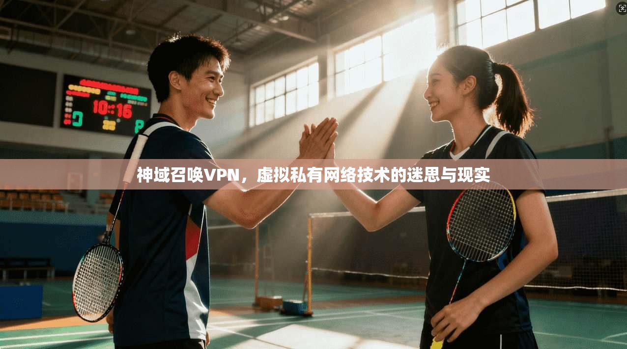 神域召唤VPN,虚拟私有网络技术的迷思与现实 神域召唤VPN,虚拟私有网络技术的迷思与现实