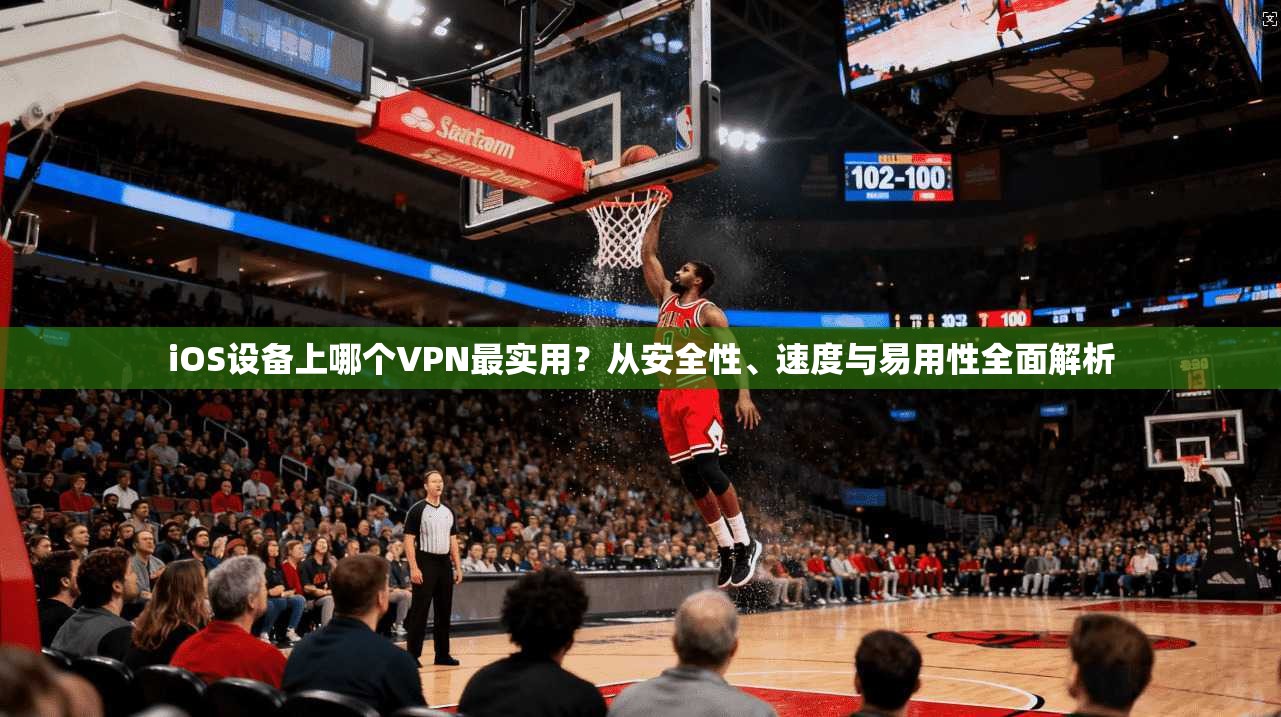 iOS设备上哪个VPN最实用？从安全性、速度与易用性全面解析