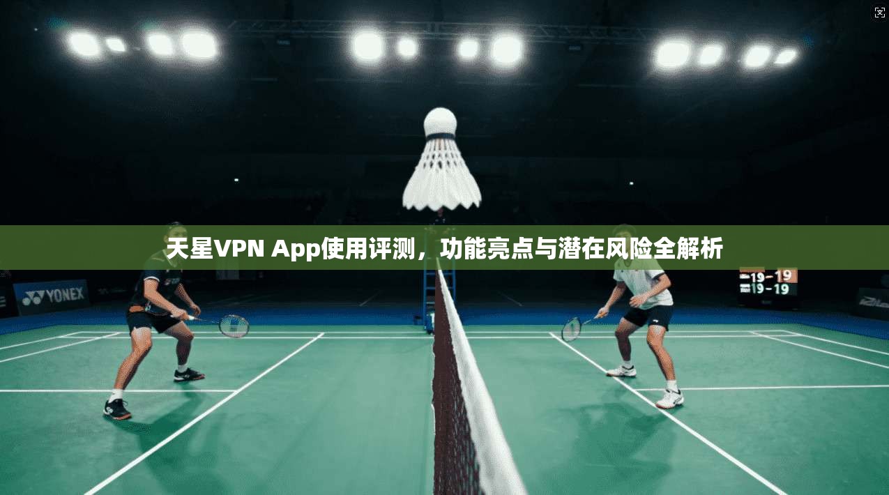 天星VPN App使用评测，功能亮点与潜在风险全解析
