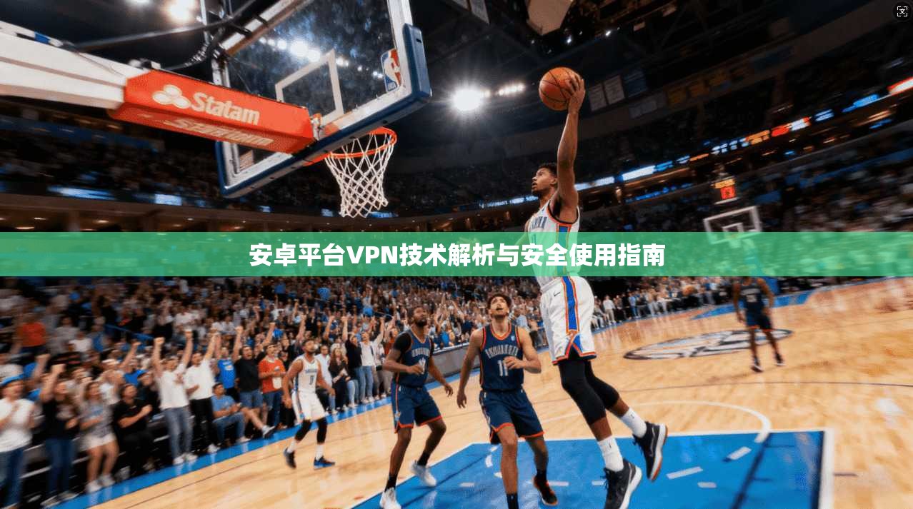 安卓平台VPN技术解析与安全使用指南 安卓平台VPN技术解析与安全使用指南