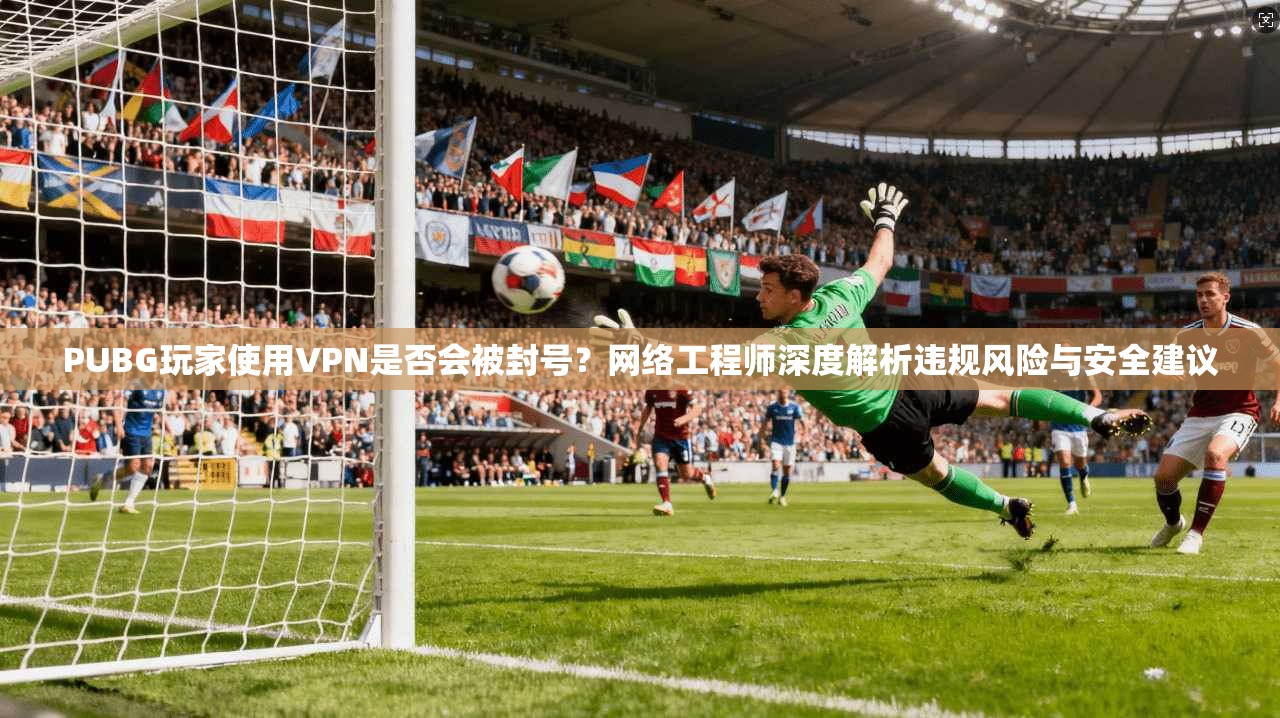 PUBG玩家使用VPN是否会被封号?网络工程师深度解析违规风险与安全建议 PUBG玩家使用VPN是否会被封号?网络工程师深度解析违规风险与安全建议