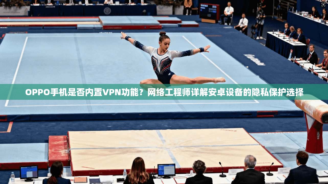 OPPO手机是否内置VPN功能?网络工程师详解安卓设备的隐私保护选择 OPPO手机是否内置VPN功能?网络工程师详解安卓设备的隐私保护选择