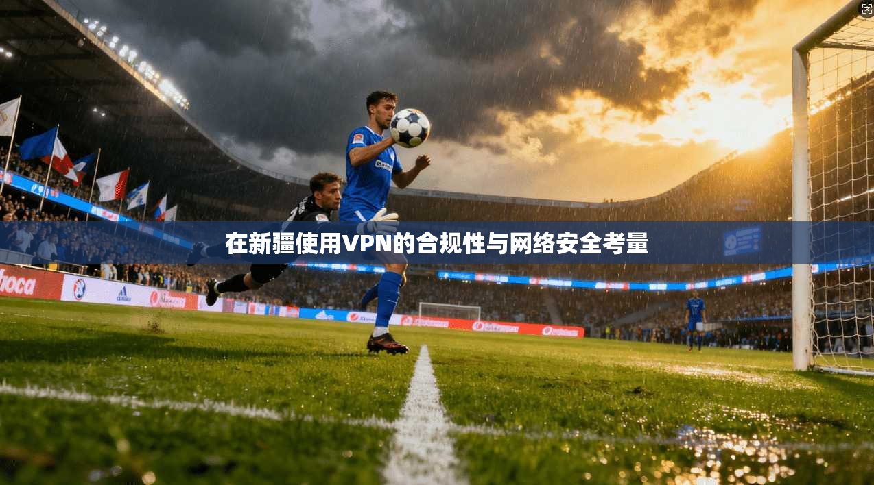 在新疆使用VPN的合规性与网络安全考量 在新疆使用VPN的合规性与网络安全考量