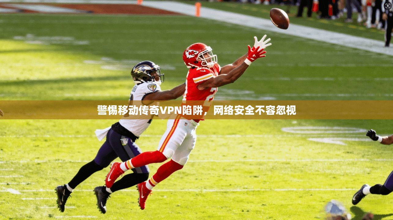 警惕移动传奇VPN陷阱，网络安全不容忽视