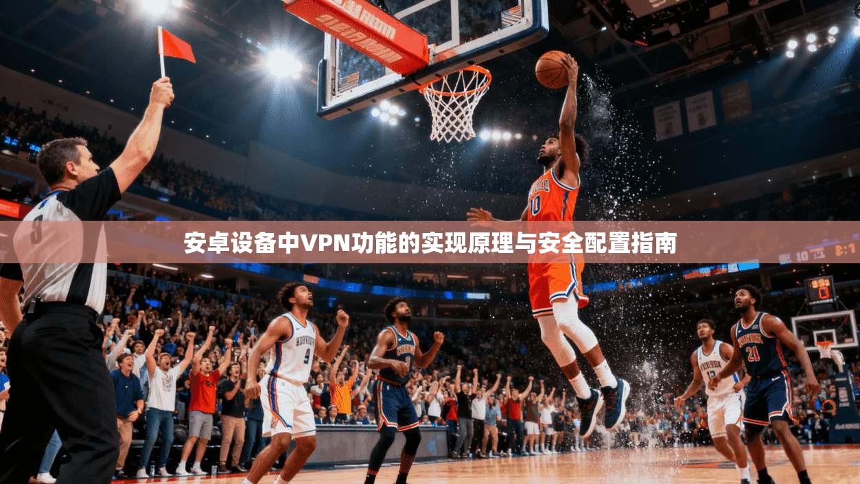 安卓设备中VPN功能的实现原理与安全配置指南 安卓设备中VPN功能的实现原理与安全配置指南