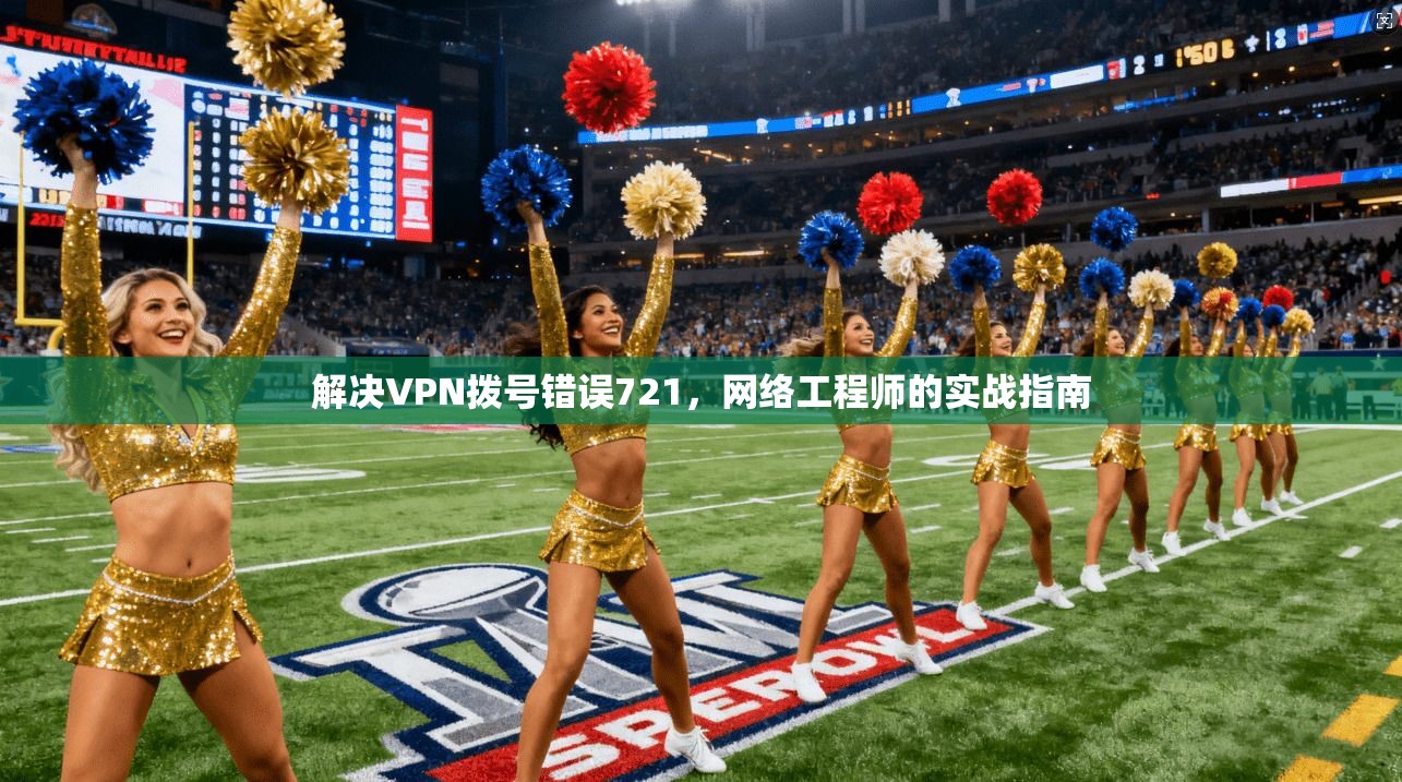 解决VPN拨号错误721，网络工程师的实战指南