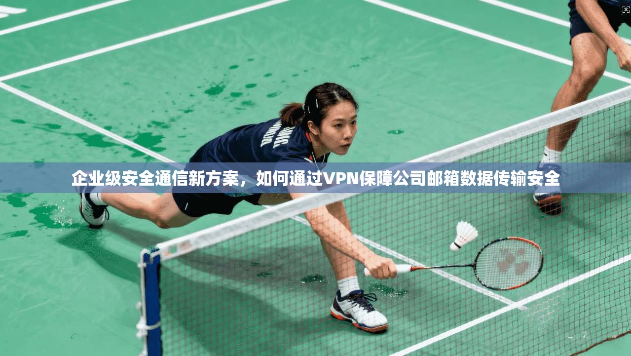 企业级安全通信新方案,如何通过VPN保障公司邮箱数据传输安全 企业级安全通信新方案,如何通过VPN保障公司邮箱数据传输安全