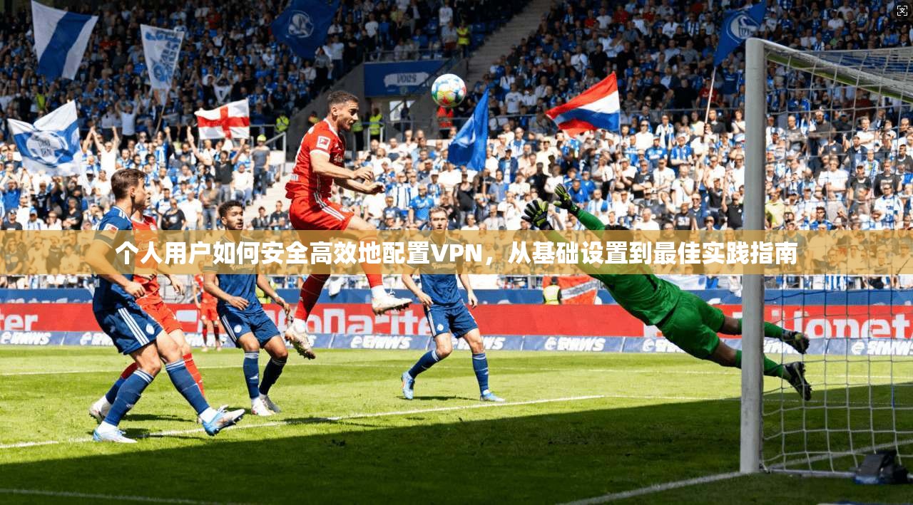 个人用户如何安全高效地配置VPN,从基础设置到最佳实践指南 个人用户如何安全高效地配置VPN,从基础设置到最佳实践指南