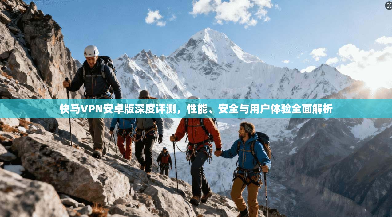 快马VPN安卓版深度评测，性能、安全与用户体验全面解析