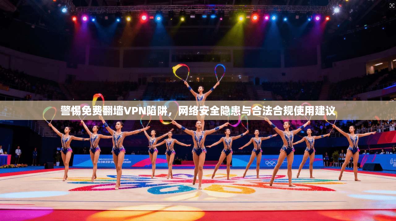 警惕免费翻墙VPN陷阱,网络安全隐患与合法合规使用建议 警惕免费翻墙VPN陷阱,网络安全隐患与合法合规使用建议