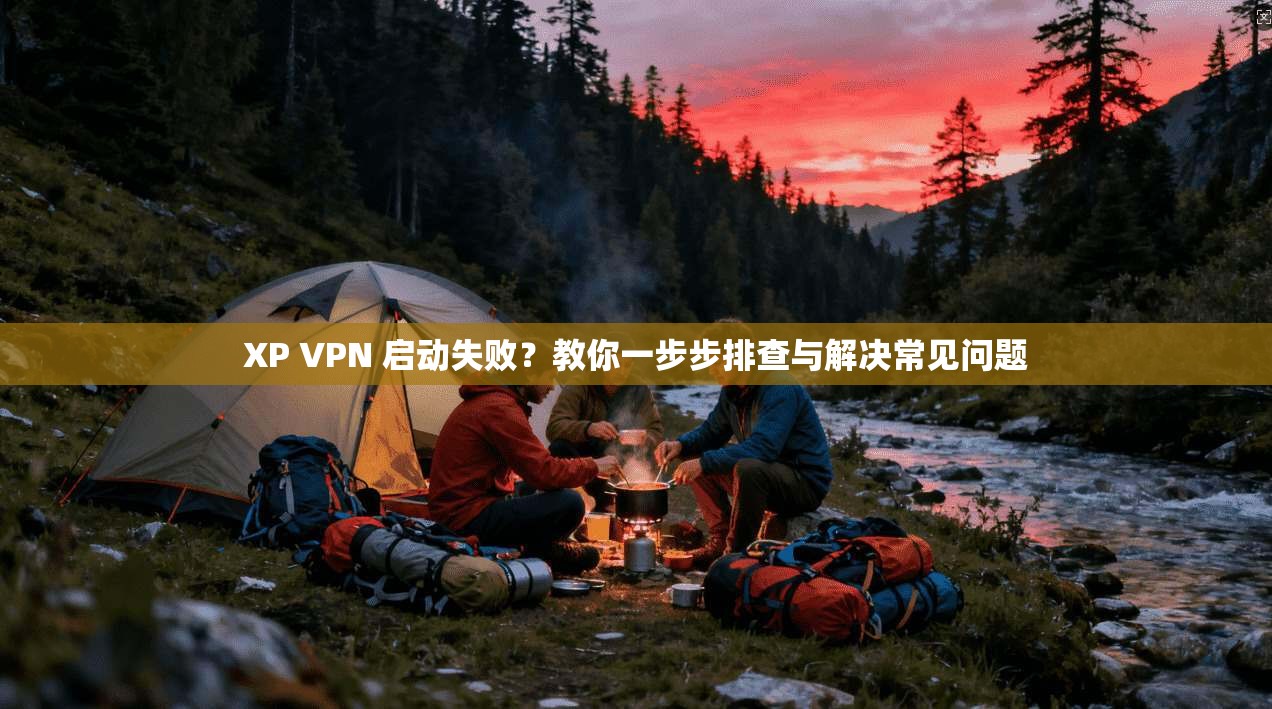 XP VPN 启动失败？教你一步步排查与解决常见问题