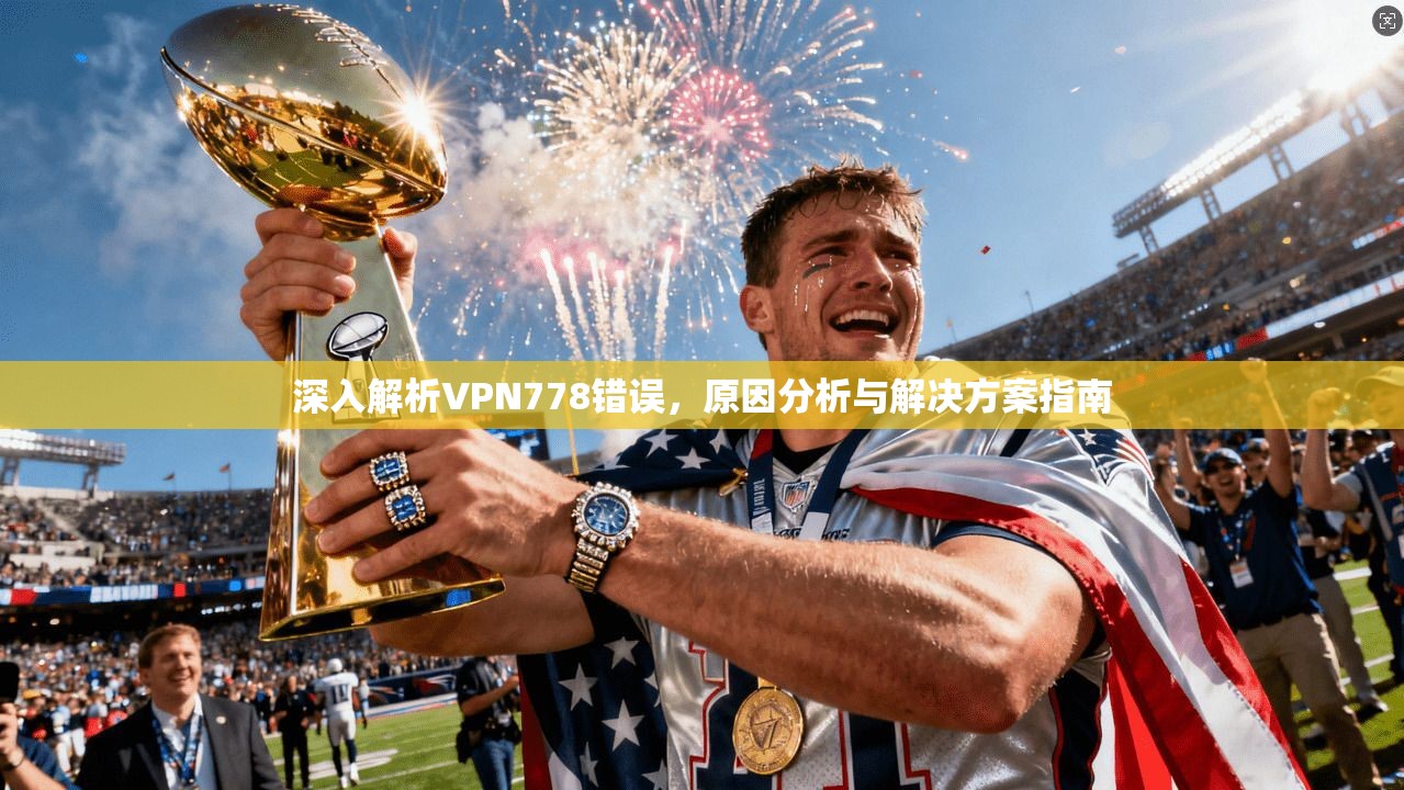 深入解析VPN778错误,原因分析与解决方案指南 深入解析VPN778错误,原因分析与解决方案指南