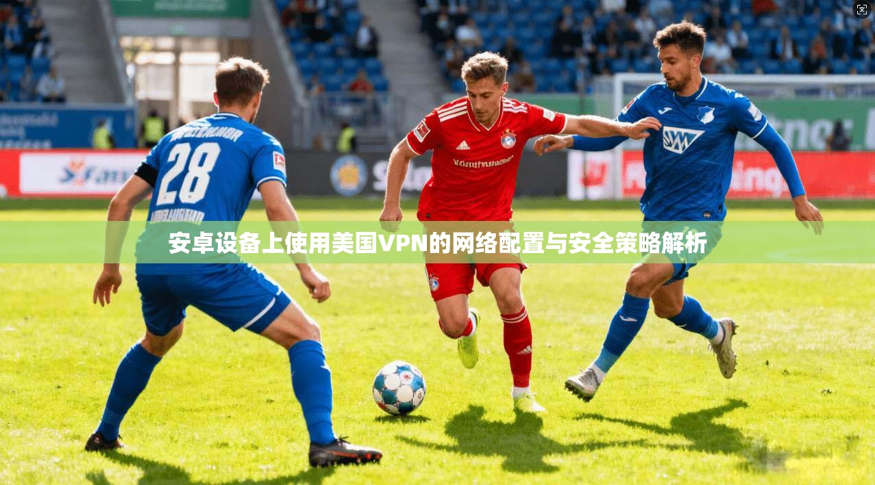 安卓设备上使用美国VPN的网络配置与安全策略解析