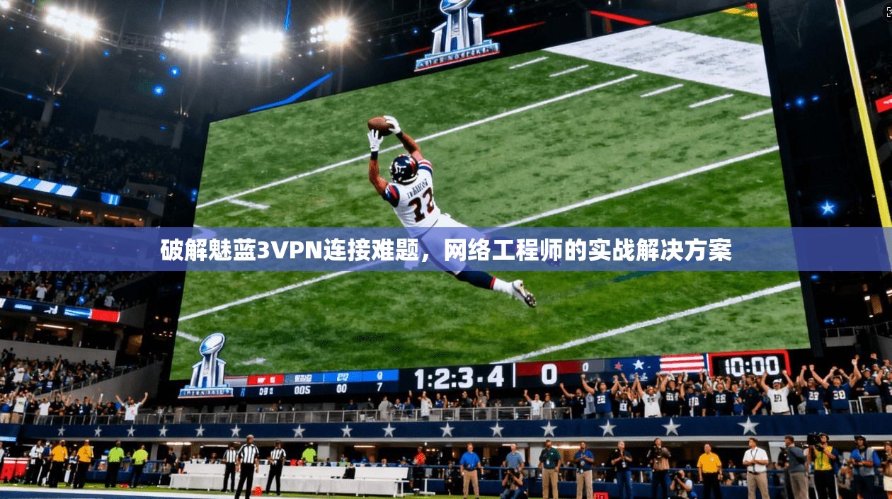 破解魅蓝3VPN连接难题，网络工程师的实战解决方案
