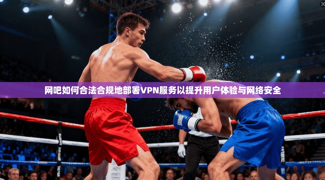 网吧如何合法合规地部署VPN服务以提升用户体验与网络安全