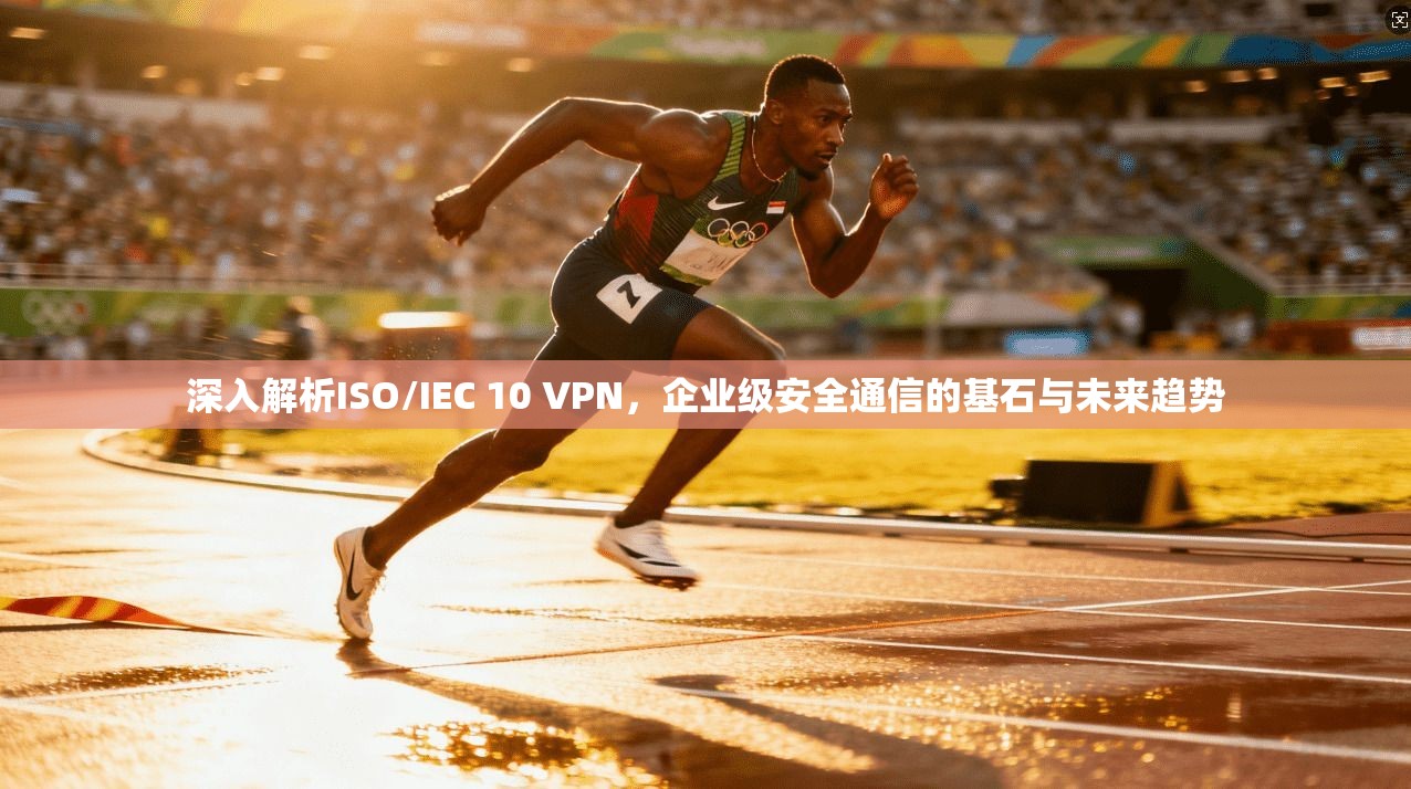 深入解析ISO/IEC 10 VPN,企业级安全通信的基石与未来趋势 深入解析ISO/IEC 10 VPN,企业级安全通信的基石与未来趋势