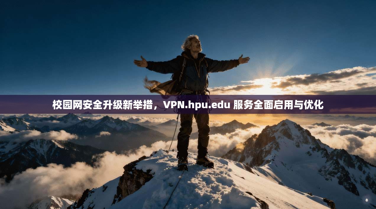 校园网安全升级新举措,VPN.hpu.edu 服务全面启用与优化 校园网安全升级新举措,VPN.hpu.edu 服务全面启用与优化