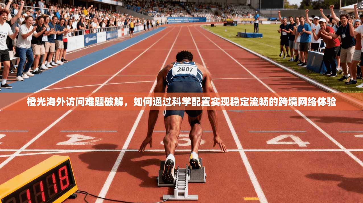 橙光海外访问难题破解，如何通过科学配置实现稳定流畅的跨境网络体验