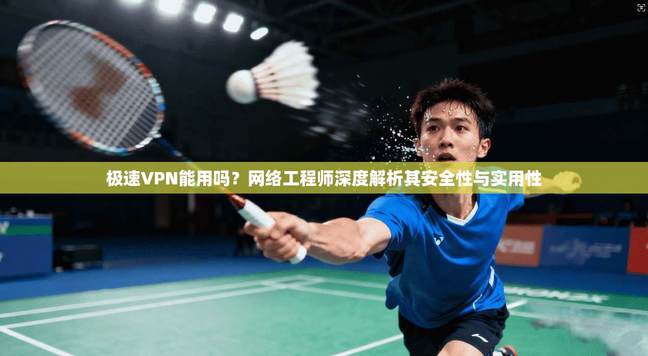 极速VPN能用吗？网络工程师深度解析其安全性与实用性